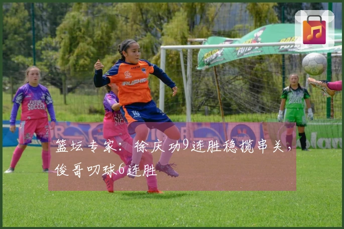 篮坛专家：徐庆功9连胜稳揽串关，俊哥叨球6连胜