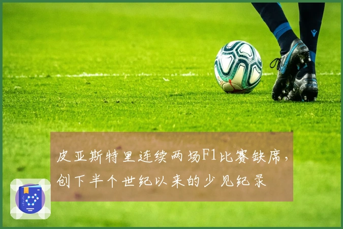 皮亚斯特里连续两场F1比赛缺席，创下半个世纪以来的少见纪录