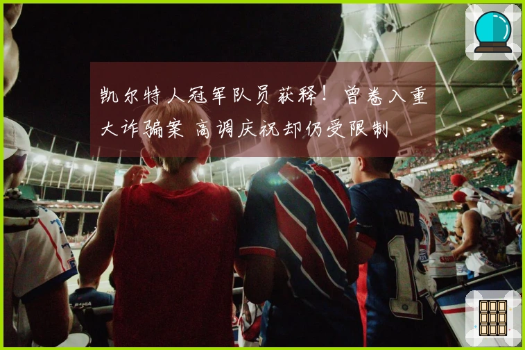 凯尔特人冠军队员获释！曾卷入重大诈骗案 高调庆祝却仍受限制