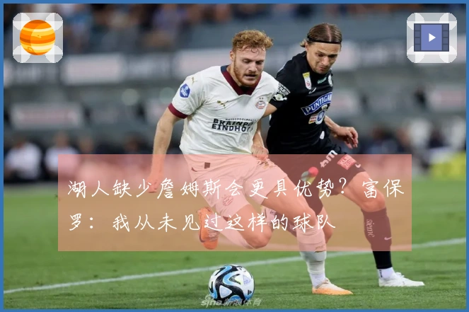 湖人缺少詹姆斯会更具优势？富保罗：我从未见过这样的球队