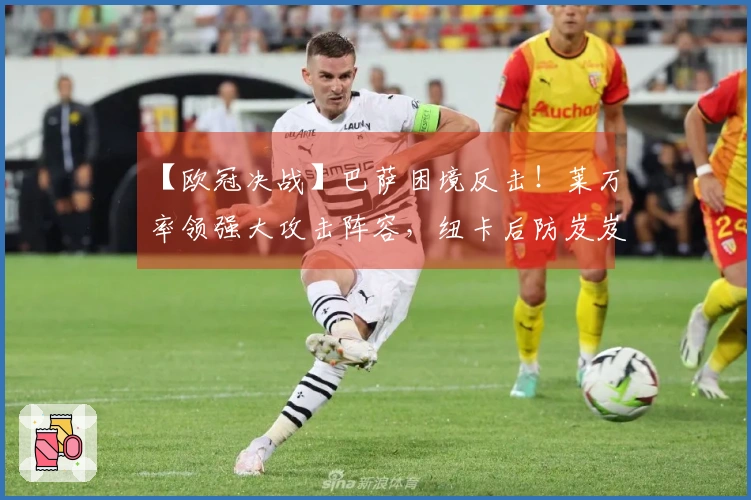 【欧冠决战】巴萨困境反击！莱万率领强大攻击阵容，纽卡后防岌岌可危？