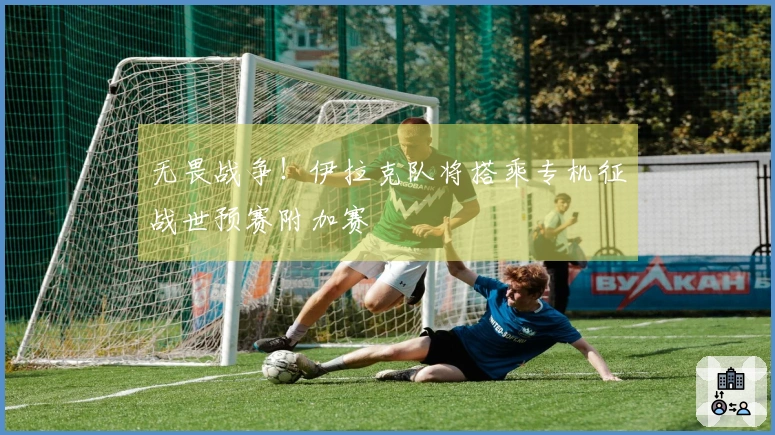 无畏战争！伊拉克队将搭乘专机征战世预赛附加赛