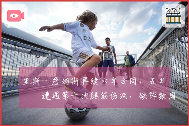 里斯·詹姆斯再续六年合同，五年内遭遇第十次腿筋伤病，缺阵数周