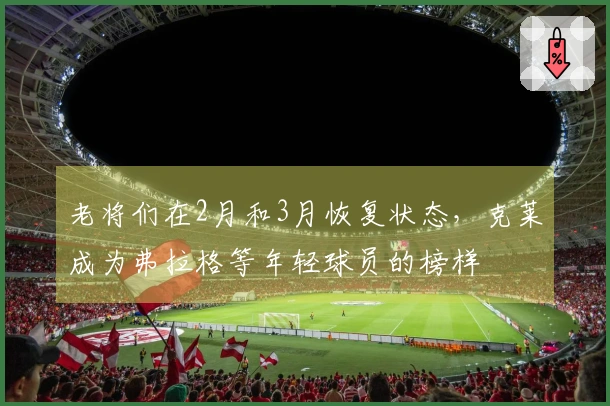 老将们在2月和3月恢复状态，克莱成为弗拉格等年轻球员的榜样