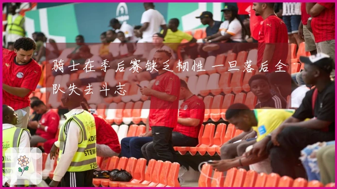 骑士在季后赛缺乏韧性 一旦落后全队失去斗志