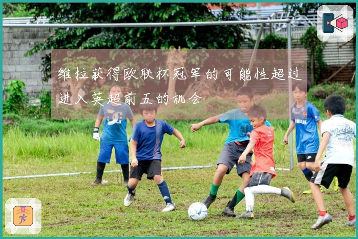 维拉获得欧联杯冠军的可能性超过进入英超前五的机会