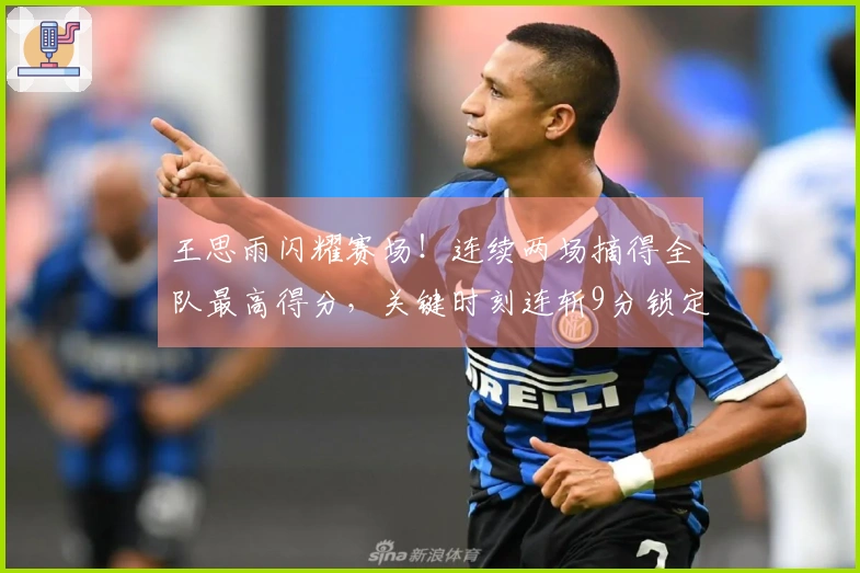 王思雨闪耀赛场！连续两场摘得全队最高得分，关键时刻连斩9分锁定胜局