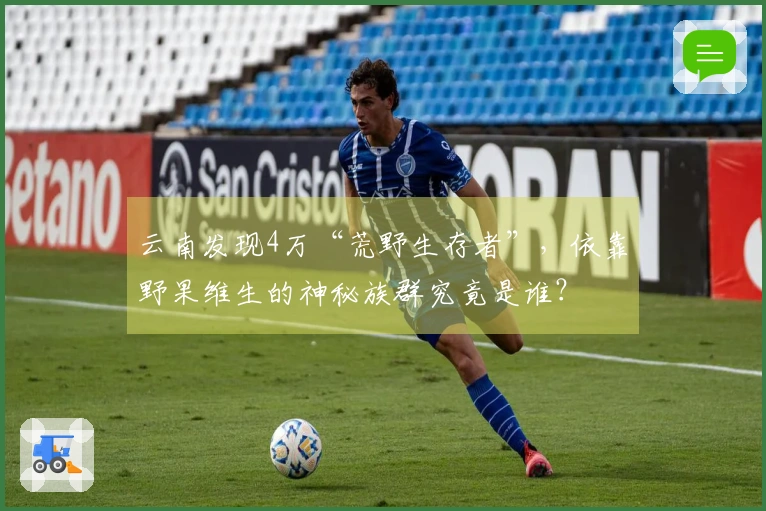 云南发现4万“荒野生存者”，依靠野果维生的神秘族群究竟是谁？