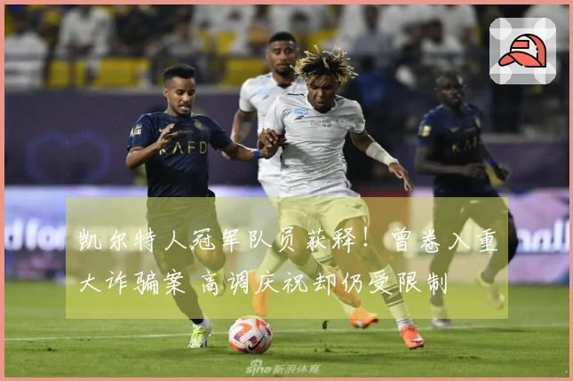 凯尔特人冠军队员获释！曾卷入重大诈骗案 高调庆祝却仍受限制