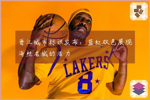 晋江城市标识发布，蓝红双色展现海丝名城的活力