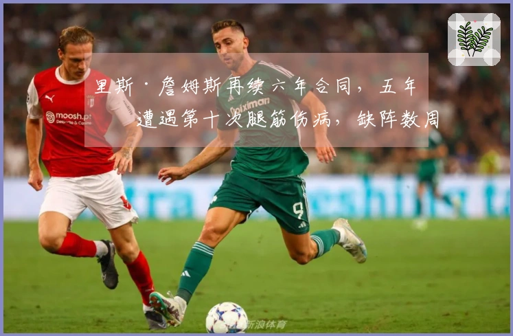 里斯·詹姆斯再续六年合同，五年内遭遇第十次腿筋伤病，缺阵数周