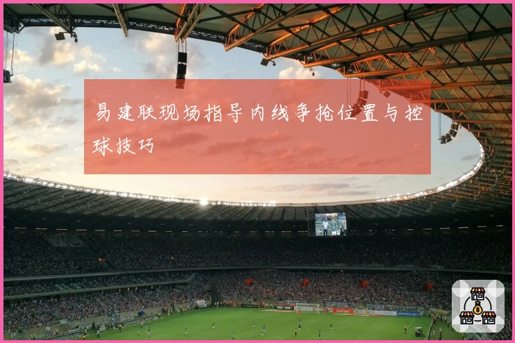 易建联现场指导内线争抢位置与控球技巧