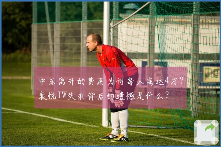 中东离开的费用为何每人高达4万？袁悦IW失利背后的遗憾是什么？