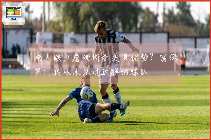 湖人缺少詹姆斯会更具优势？富保罗：我从未见过这样的球队