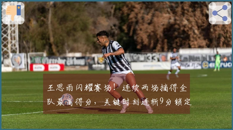 王思雨闪耀赛场！连续两场摘得全队最高得分，关键时刻连斩9分锁定胜局