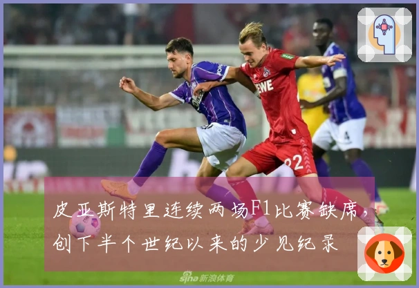 皮亚斯特里连续两场F1比赛缺席，创下半个世纪以来的少见纪录