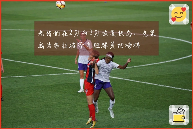 老将们在2月和3月恢复状态，克莱成为弗拉格等年轻球员的榜样